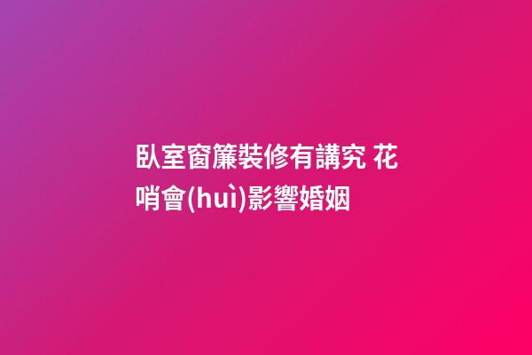 臥室窗簾裝修有講究 花哨會(huì)影響婚姻
